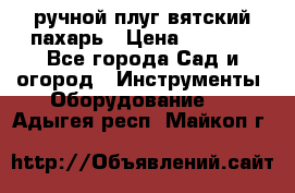 ручной плуг вятский пахарь › Цена ­ 2 000 - Все города Сад и огород » Инструменты. Оборудование   . Адыгея респ.,Майкоп г.